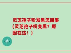 灵芝孢子粉发黑怎回事(灵芝孢子粉变黑？原因在这！)