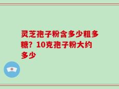 灵芝孢子粉含多少粗多糖？10克孢子粉大约多少