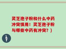 灵芝孢子粉和什么中药冲突慎用！灵芝孢子粉与哪些中药有冲突？)