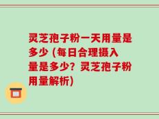灵芝孢子粉一天用量是多少 (每日合理摄入量是多少？灵芝孢子粉用量解析)