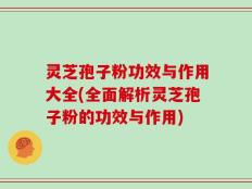 灵芝孢子粉功效与作用大全(全面解析灵芝孢子粉的功效与作用)