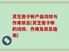 灵芝孢子粉产品功效与作用禁忌(灵芝孢子粉的功效、作用及禁忌指南)