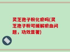 灵芝孢子粉化瘀吗(灵芝孢子粉可缓解瘀血问题，功效显著)
