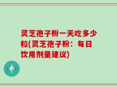 灵芝孢子粉一天吃多少粒(灵芝孢子粉：每日饮用剂量建议)