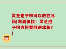 灵芝孢子粉可以放在冰箱(寒暑俱佳！灵芝孢子粉为何要放进冰箱？)