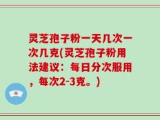灵芝孢子粉一天几次一次几克(灵芝孢子粉用法建议：每日分次服用，每次2-3克。)