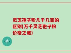 灵芝孢子粉几千几百的区别(万千灵芝孢子粉价格之谜)