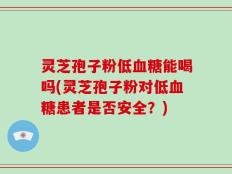 灵芝孢子粉低血糖能喝吗(灵芝孢子粉对低血糖患者是否安全？)