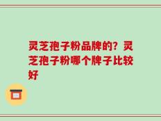 灵芝孢子粉品牌的？灵芝孢子粉哪个牌子比较好