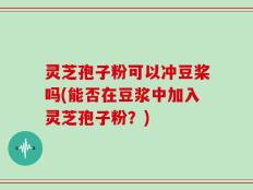灵芝孢子粉可以冲豆桨吗(能否在豆浆中加入灵芝孢子粉？)