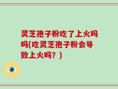 灵芝孢子粉吃了上火吗吗(吃灵芝孢子粉会导致上火吗？)