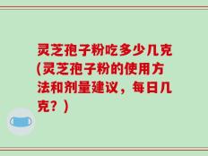 灵芝孢子粉吃多少几克(灵芝孢子粉的使用方法和剂量建议，每日几克？)