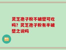 灵芝孢子粉不破壁可吃吗？灵芝孢子粉有半破壁之说吗