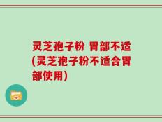 灵芝孢子粉 胃部不适(灵芝孢子粉不适合胃部使用)