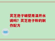 灵芝孢子破壁用温开水调吗？灵芝孢子粉的制作配方