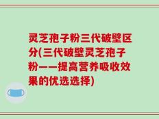 灵芝孢子粉三代破壁区分(三代破壁灵芝孢子粉——提高营养吸收效果的优选选择)