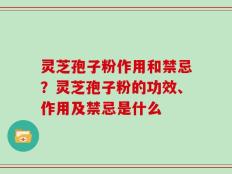 灵芝孢子粉作用和禁忌？灵芝孢子粉的功效、作用及禁忌是什么