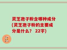 灵芝孢子粉含哪种成分(灵芝孢子粉的主要成分是什么？ 22字)