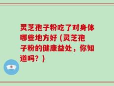 灵芝孢子粉吃了对身体哪些地方好 (灵芝孢子粉的健康益处，你知道吗？)