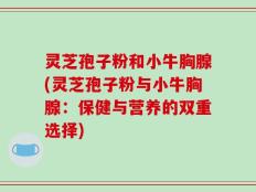 灵芝孢子粉和小牛胸腺(灵芝孢子粉与小牛胸腺：保健与营养的双重选择)