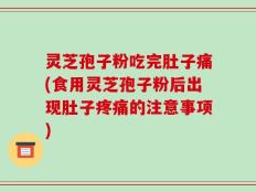 灵芝孢子粉吃完肚子痛(食用灵芝孢子粉后出现肚子疼痛的注意事项)