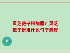 灵芝孢子粉加醋？灵芝孢子粉用什么勺子最好