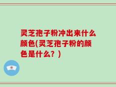 灵芝孢子粉冲出来什么颜色(灵芝孢子粉的颜色是什么？)