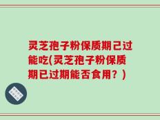 灵芝孢子粉保质期己过能吃(灵芝孢子粉保质期已过期能否食用？)