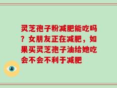 灵芝孢子粉减肥能吃吗？女朋友正在减肥，如果买灵芝孢子油给她吃会不会不利于减肥