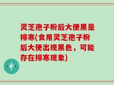 灵芝孢子粉后大便黑是排寒(食用灵芝孢子粉后大便出现黑色，可能存在排寒现象)