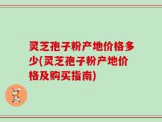 灵芝孢子粉产地价格多少(灵芝孢子粉产地价格及购买指南)