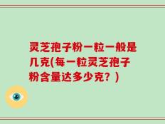 灵芝孢子粉一粒一般是几克(每一粒灵芝孢子粉含量达多少克？)