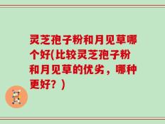 灵芝孢子粉和月见草哪个好(比较灵芝孢子粉和月见草的优劣，哪种更好？)