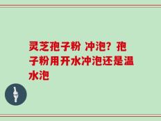 灵芝孢子粉 冲泡？孢子粉用开水冲泡还是温水泡