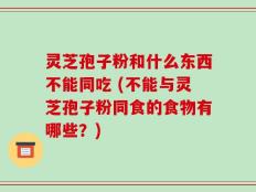 灵芝孢子粉和什么东西不能同吃 (不能与灵芝孢子粉同食的食物有哪些？)