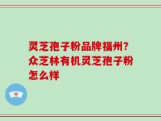 灵芝孢子粉品牌福州？众芝林有机灵芝孢子粉怎么样