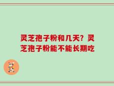 灵芝孢子粉和几天？灵芝孢子粉能不能长期吃