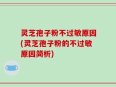 灵芝孢子粉不过敏原因(灵芝孢子粉的不过敏原因简析)