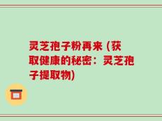 灵芝孢子粉再来 (获取健康的秘密：灵芝孢子提取物)