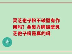 灵芝孢子粉不破壁有作用吗？金奥力牌破壁灵芝孢子粉是真的吗