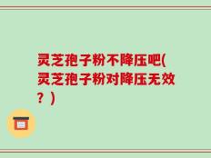 灵芝孢子粉不降压吧(灵芝孢子粉对降压无效？)