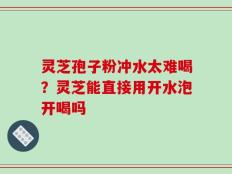 灵芝孢子粉冲水太难喝？灵芝能直接用开水泡开喝吗