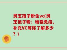 灵芝孢子粉含vc(灵芝孢子粉：增强免疫、补充VC等你了解多少？)