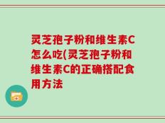 灵芝孢子粉和维生素C怎么吃(灵芝孢子粉和维生素C的正确搭配食用方法