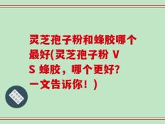 灵芝孢子粉和蜂胶哪个最好(灵芝孢子粉 VS 蜂胶，哪个更好？一文告诉你！)