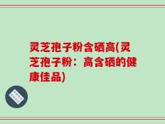 灵芝孢子粉含硒高(灵芝孢子粉：高含硒的健康佳品)