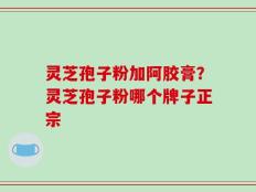 灵芝孢子粉加阿胶膏？灵芝孢子粉哪个牌子正宗