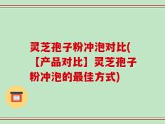 灵芝孢子粉冲泡对比(【产品对比】灵芝孢子粉冲泡的最佳方式)