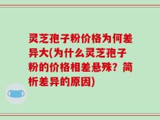 灵芝孢子粉价格为何差异大(为什么灵芝孢子粉的价格相差悬殊？简析差异的原因)