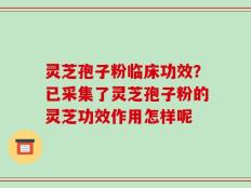 灵芝孢子粉临床功效？已采集了灵芝孢子粉的灵芝功效作用怎样呢